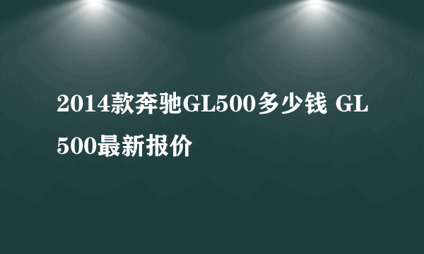 2014款奔驰GL500多少钱 GL500最新报价