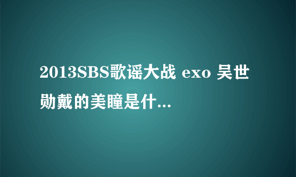 2013SBS歌谣大战 exo 吴世勋戴的美瞳是什么牌子的？什么颜色？急求！！！谢谢。