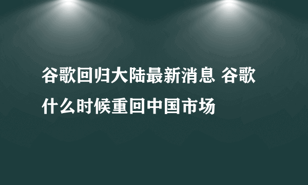 谷歌回归大陆最新消息 谷歌什么时候重回中国市场