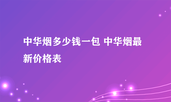 中华烟多少钱一包 中华烟最新价格表