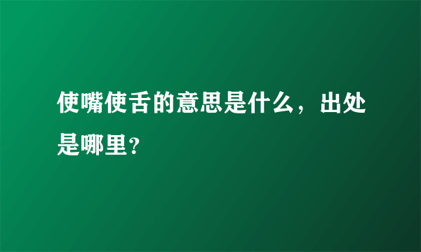 使嘴使舌的意思是什么，出处是哪里？