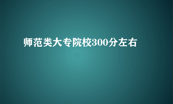 师范类大专院校300分左右