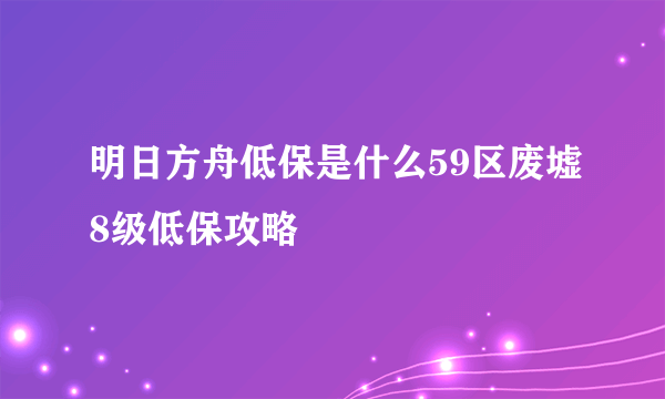 明日方舟低保是什么59区废墟8级低保攻略