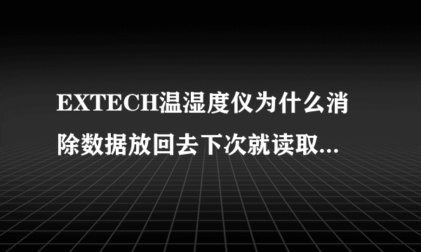 EXTECH温湿度仪为什么消除数据放回去下次就读取不出来了