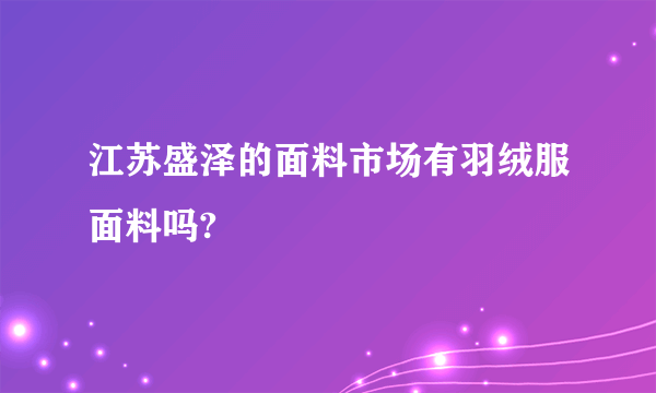 江苏盛泽的面料市场有羽绒服面料吗?