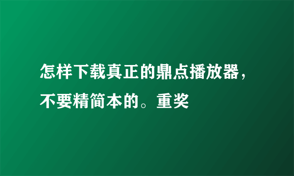 怎样下载真正的鼎点播放器，不要精简本的。重奖