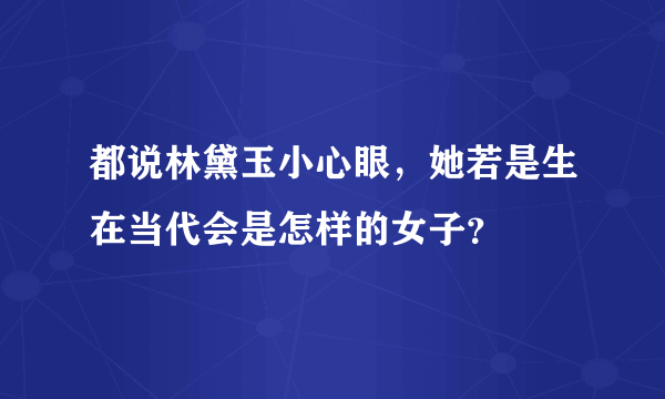 都说林黛玉小心眼，她若是生在当代会是怎样的女子？