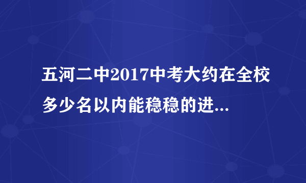 五河二中2017中考大约在全校多少名以内能稳稳的进五河一中? 我要估计的比较好的，不能有太大差距？