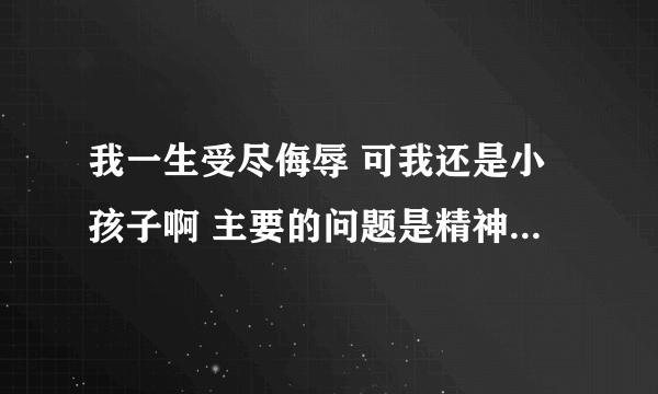 我一生受尽侮辱 可我还是小孩子啊 主要的问题是精神上的 因为我名字有个强字 大家都叫我小强 呵呵 这