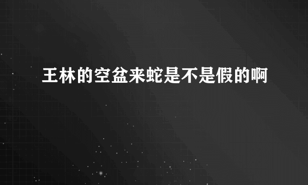 王林的空盆来蛇是不是假的啊