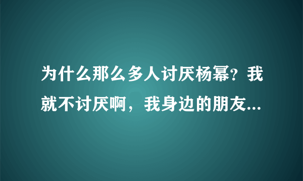 为什么那么多人讨厌杨幂？我就不讨厌啊，我身边的朋友都看她不爽