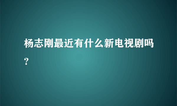 杨志刚最近有什么新电视剧吗？