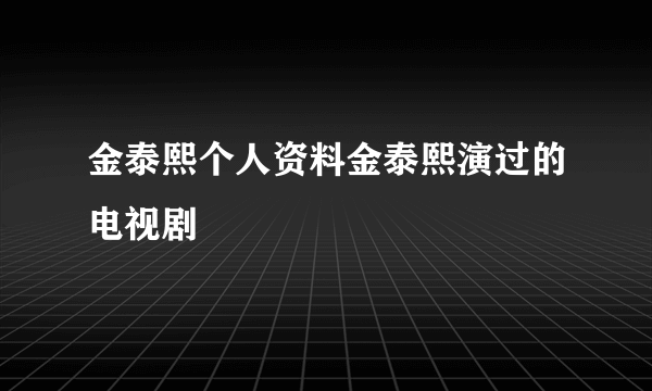 金泰熙个人资料金泰熙演过的电视剧