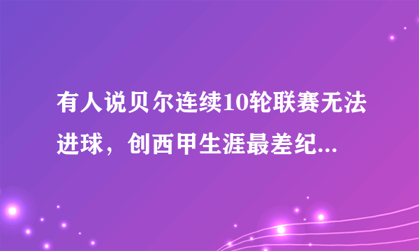 有人说贝尔连续10轮联赛无法进球，创西甲生涯最差纪录，你怎么看？