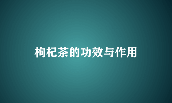 枸杞茶的功效与作用