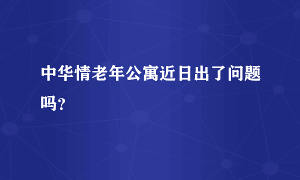 中华情老年公寓近日出了问题吗？