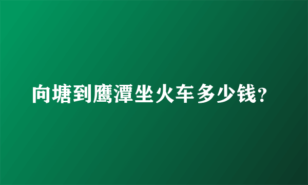 向塘到鹰潭坐火车多少钱？