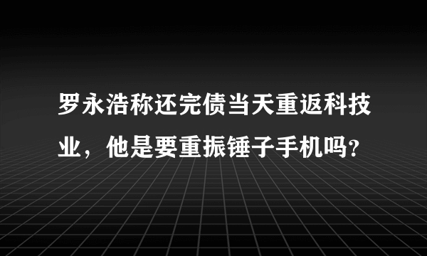 罗永浩称还完债当天重返科技业，他是要重振锤子手机吗？