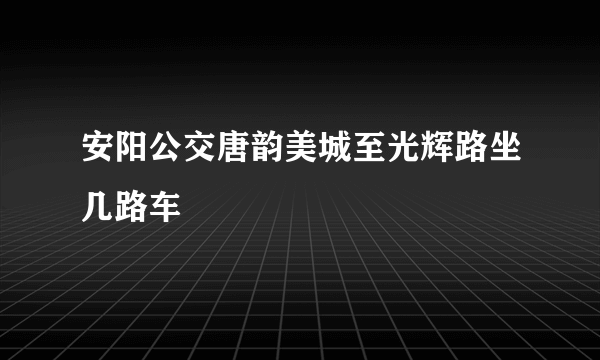 安阳公交唐韵美城至光辉路坐几路车