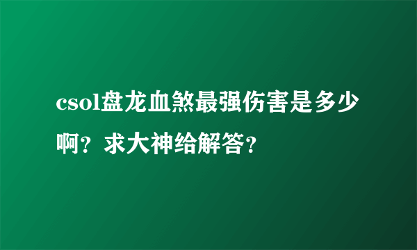 csol盘龙血煞最强伤害是多少啊？求大神给解答？