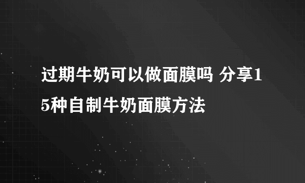 过期牛奶可以做面膜吗 分享15种自制牛奶面膜方法