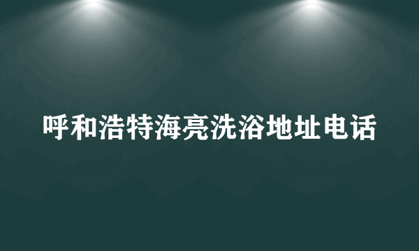 呼和浩特海亮洗浴地址电话