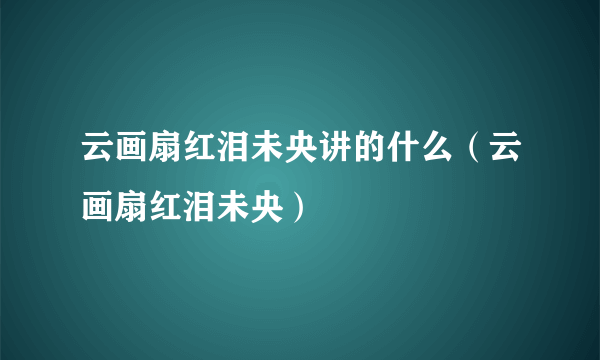 云画扇红泪未央讲的什么（云画扇红泪未央）