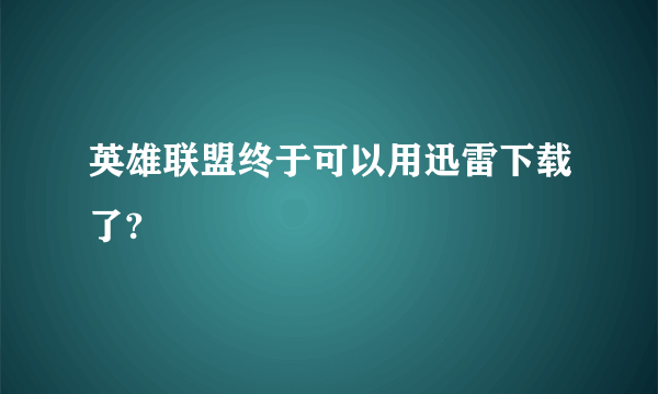 英雄联盟终于可以用迅雷下载了?