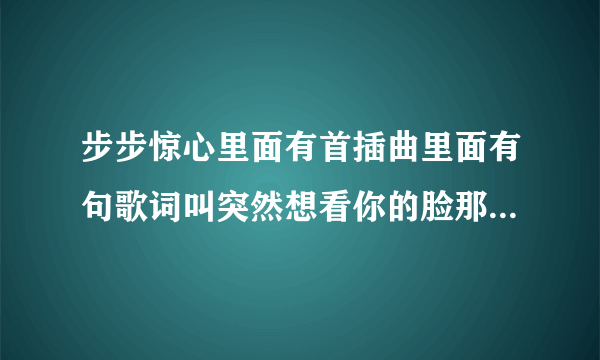 步步惊心里面有首插曲里面有句歌词叫突然想看你的脸那是什么歌