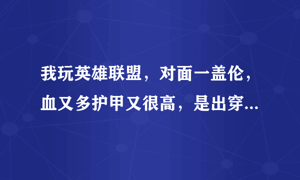 我玩英雄联盟，对面一盖伦，血又多护甲又很高，是出穿甲弓伤害高呢还是出破败王者之刃伤害高，求大神指点