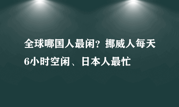 全球哪国人最闲？挪威人每天6小时空闲、日本人最忙