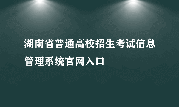 湖南省普通高校招生考试信息管理系统官网入口