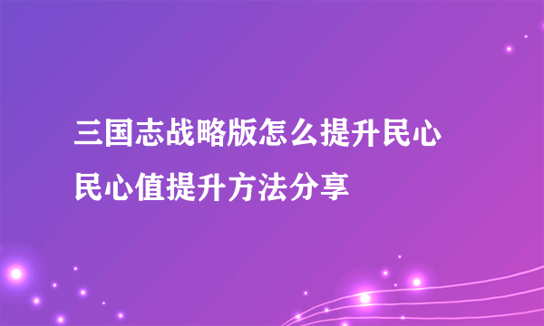 三国志战略版怎么提升民心 民心值提升方法分享