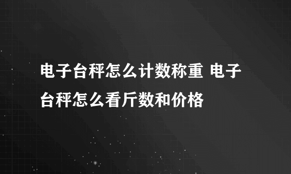 电子台秤怎么计数称重 电子台秤怎么看斤数和价格