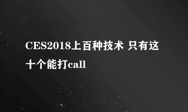 CES2018上百种技术 只有这十个能打call