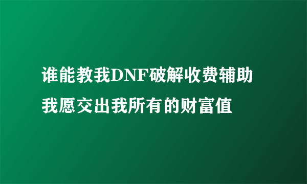 谁能教我DNF破解收费辅助 我愿交出我所有的财富值