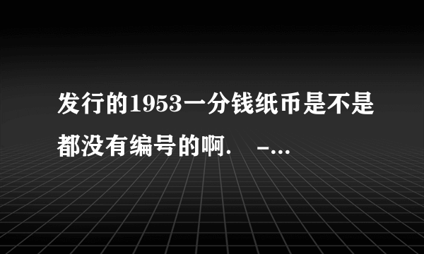 发行的1953一分钱纸币是不是都没有编号的啊． - 芝士回答