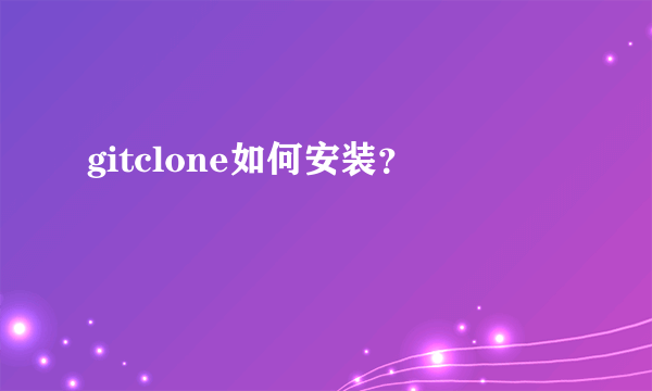 gitclone如何安装？