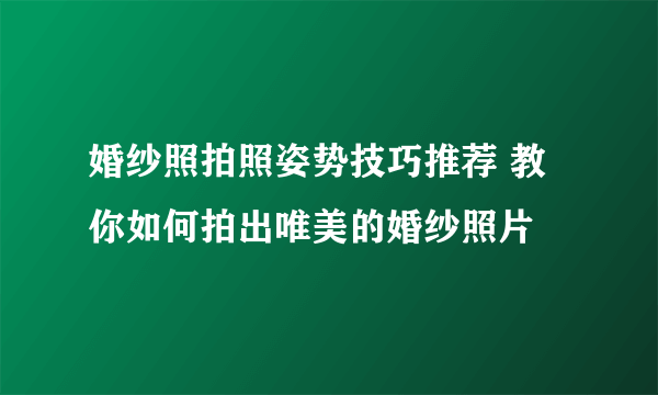 婚纱照拍照姿势技巧推荐 教你如何拍出唯美的婚纱照片