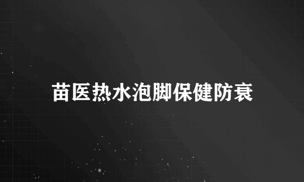 苗医热水泡脚保健防衰