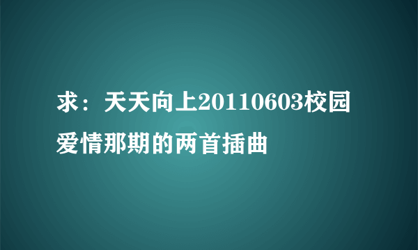 求：天天向上20110603校园爱情那期的两首插曲