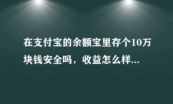 在支付宝的余额宝里存个10万块钱安全吗，收益怎么样建议存吗