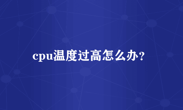 cpu温度过高怎么办？