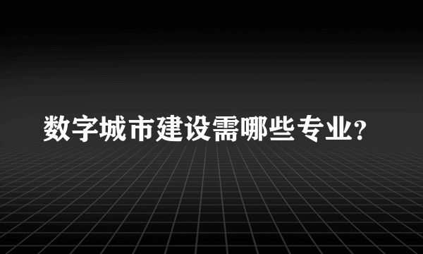 数字城市建设需哪些专业？