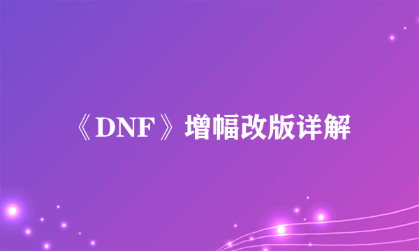 《DNF》增幅改版详解