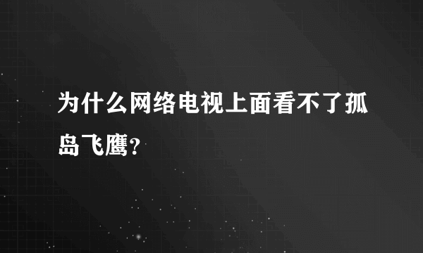 为什么网络电视上面看不了孤岛飞鹰？