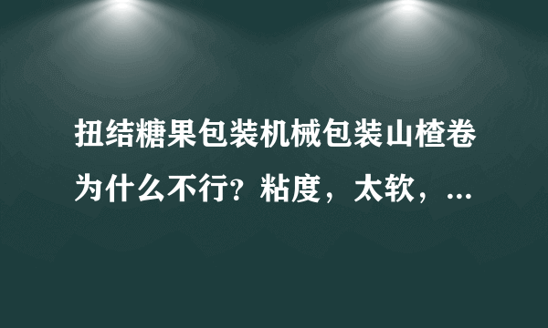 扭结糖果包装机械包装山楂卷为什么不行？粘度，太软，还是不规则的原因？请高人赐教