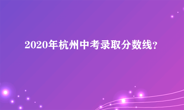 2020年杭州中考录取分数线？