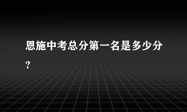 恩施中考总分第一名是多少分？