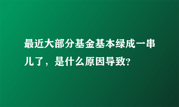 最近大部分基金基本绿成一串儿了，是什么原因导致？